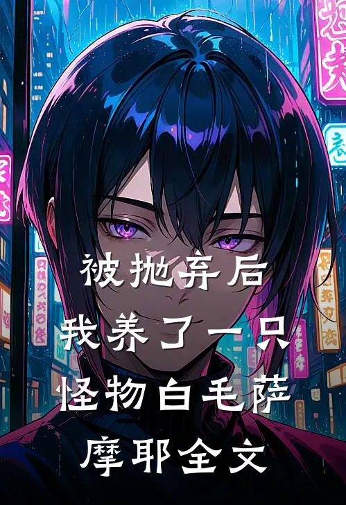 被抛弃后，我养了一只怪物白毛萨摩耶全文
