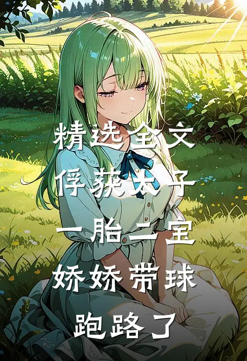 精选全文俘获太子一胎二宝，娇娇带球跑路了