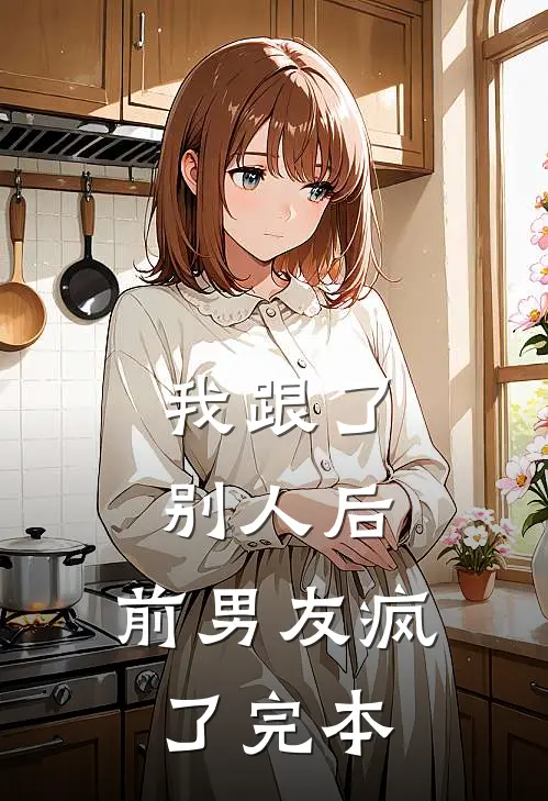 我跟了别人后，前男友疯了完本