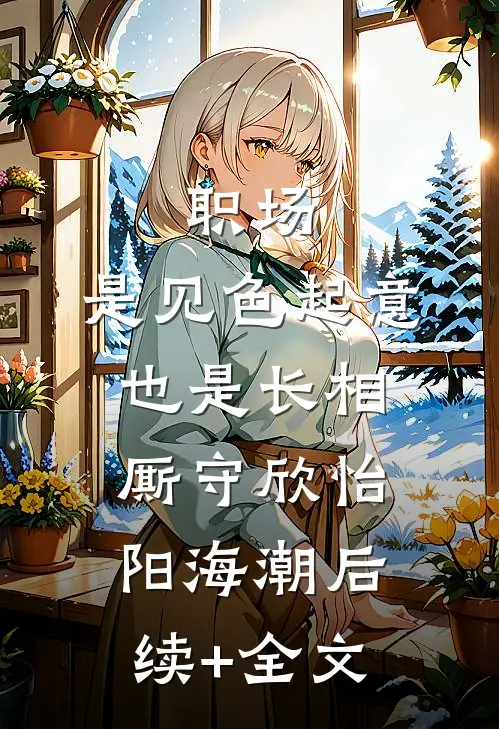 职场：是见色起意也是长相厮守欣怡阳海潮后续+全文