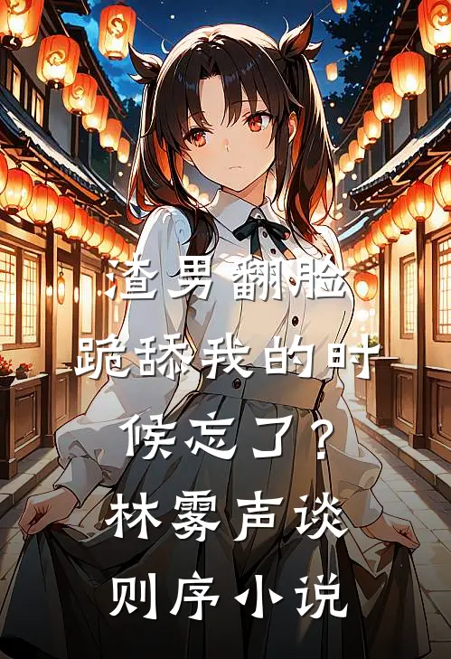 渣男翻脸，跪舔我的时候忘了？林雾声谈则序小说