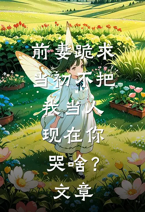 前妻跪求，当初不把我当人，现在你哭啥？文章