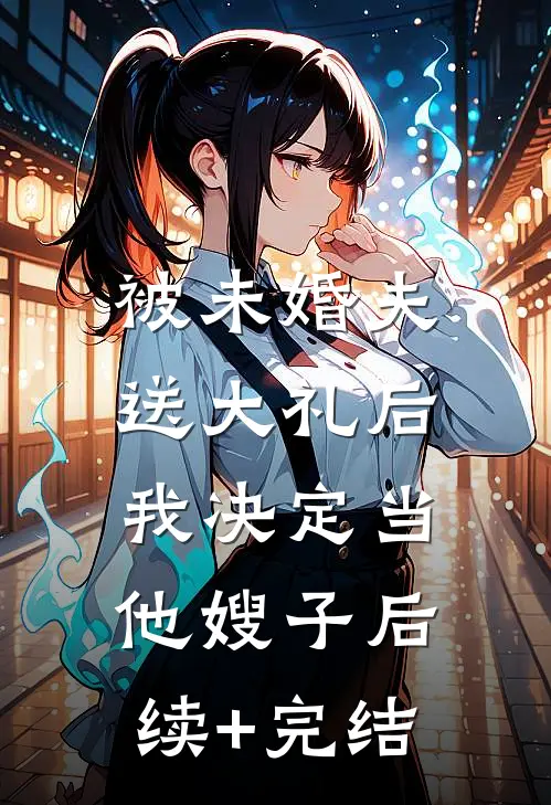 被未婚夫送大礼后，我决定当他嫂子后续+完结