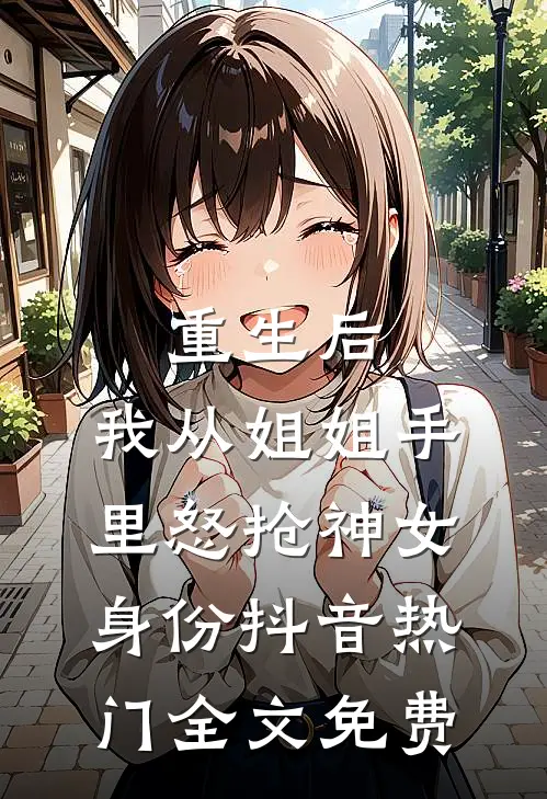 重生后，我从姐姐手里怒抢神女身份抖音热门全文免费