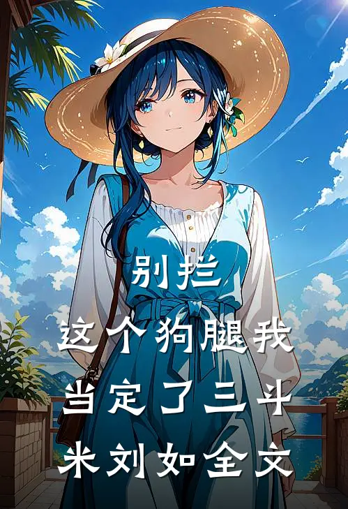 别拦，这个狗腿我当定了三斗米刘如全文