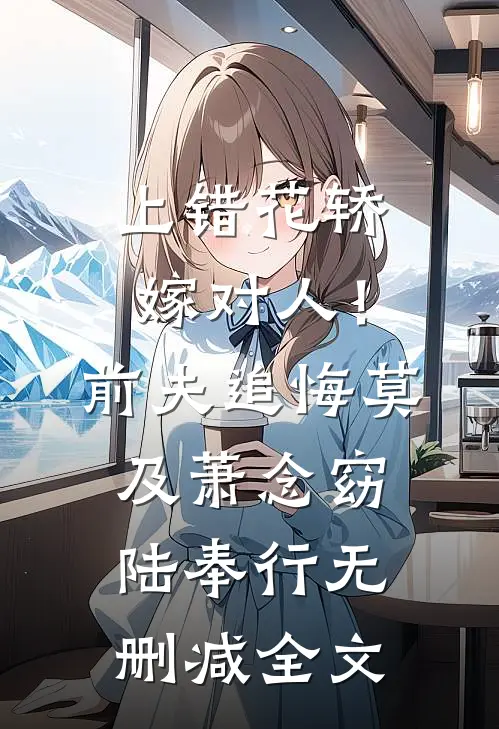 上错花轿嫁对人！前夫追悔莫及萧念窈陆奉行无删减全文