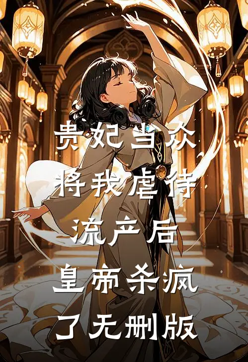 贵妃当众将我虐待流产后，皇帝杀疯了无删版