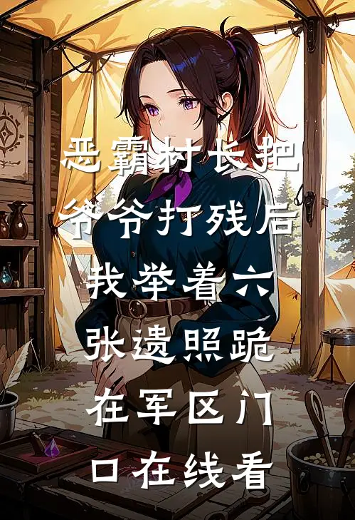 恶霸村长把爷爷打残后，我举着六张遗照跪在军区门口在线看