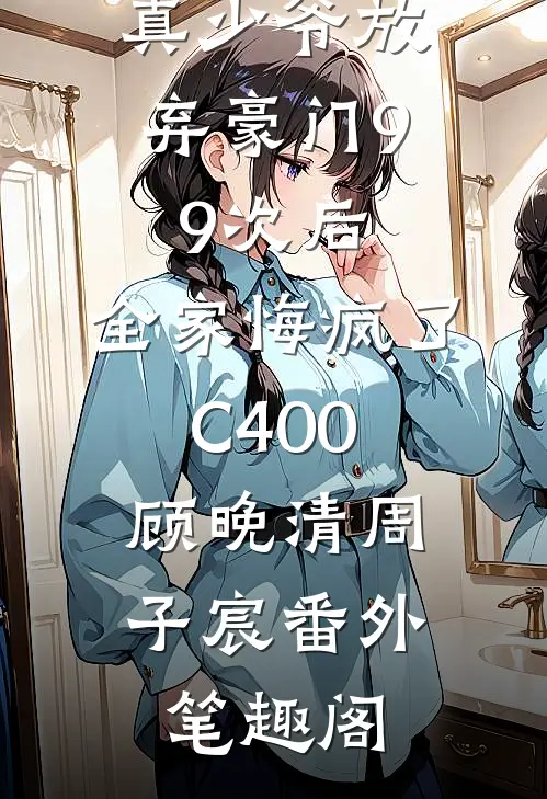 真少爷放弃豪门99次后，全家悔疯了C400：顾晚清周子宸番外笔趣阁
