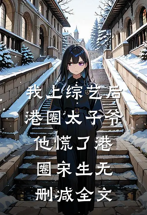 我上综艺后，港圈太子爷他慌了港圈宋生无删减全文