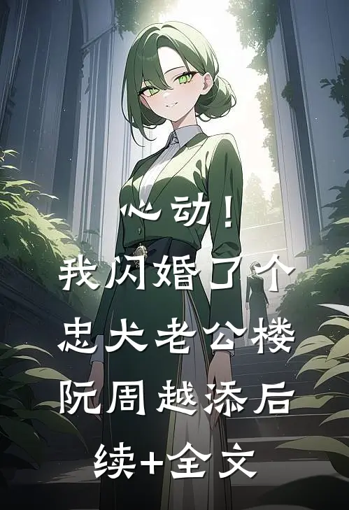 心动！我闪婚了个忠犬老公楼阮周越添后续+全文