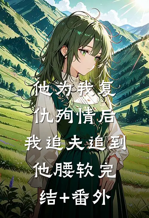 他为我复仇殉情后，我追夫追到他腰软完结+番外