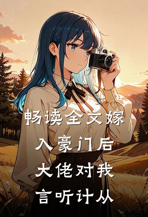 畅读全文嫁入豪门后，大佬对我言听计从