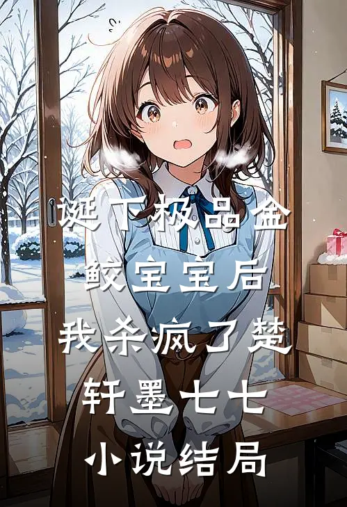 诞下极品金鲛宝宝后，我杀疯了楚轩墨七七小说结局