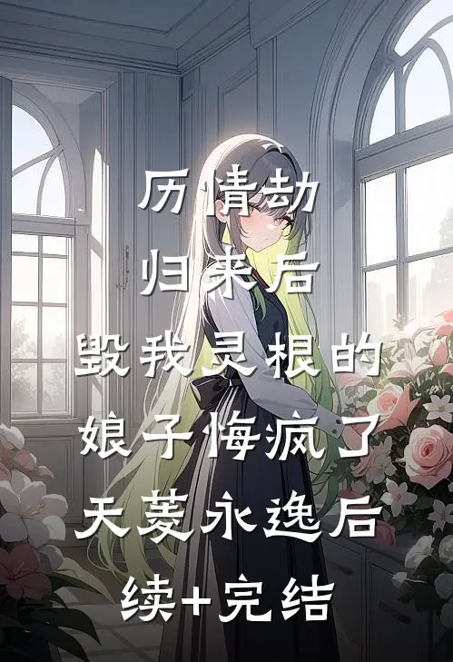 历情劫归来后，毁我灵根的娘子悔疯了天菱永逸后续+完结