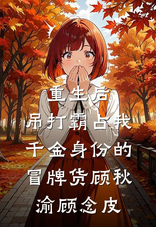 重生后，吊打霸占我千金身份的冒牌货顾秋渝顾念皮