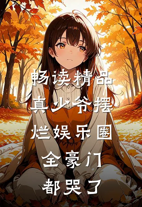 畅读精品真少爷摆烂娱乐圈，全豪门都哭了