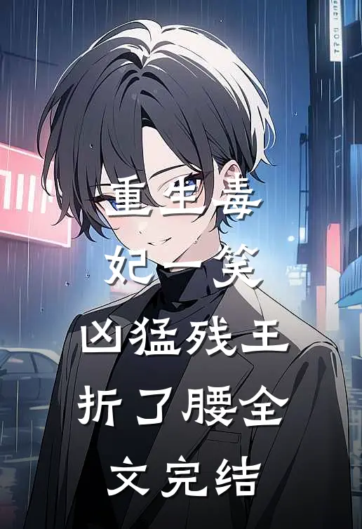 重生毒妃一笑，凶猛残王折了腰全文完结