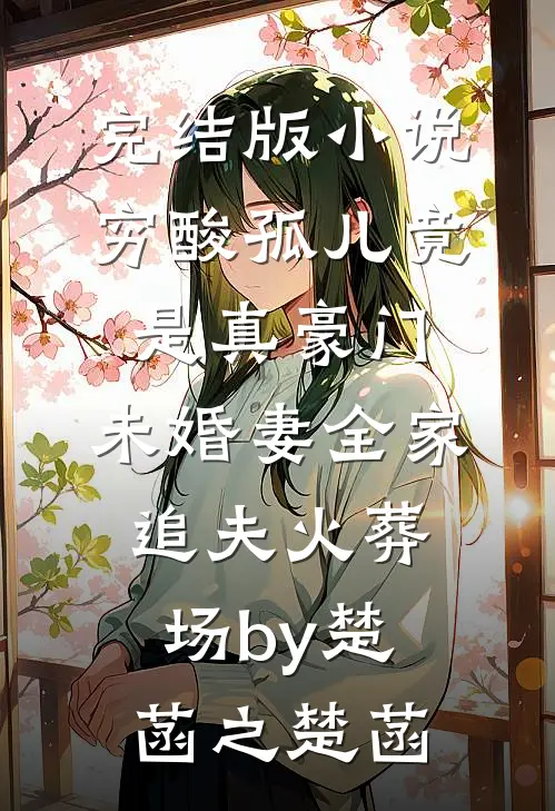 完结版小说穷酸孤儿竟是真豪门，未婚妻全家追夫火葬场by楚菡之楚菡