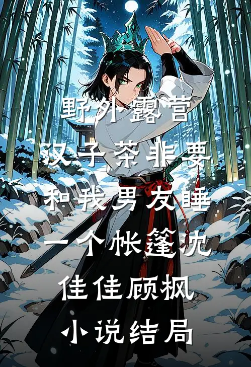 野外露营，汉子茶非要和我男友睡一个帐篷沈佳佳顾枫小说结局