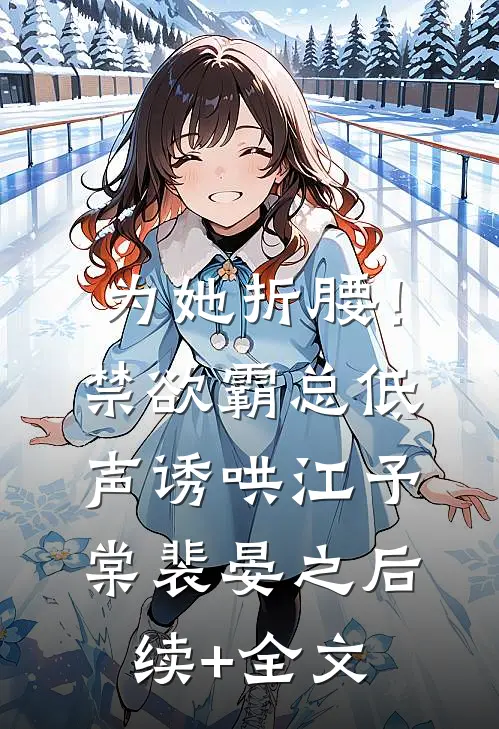 为她折腰！禁欲霸总低声诱哄江予棠裴晏之后续+全文