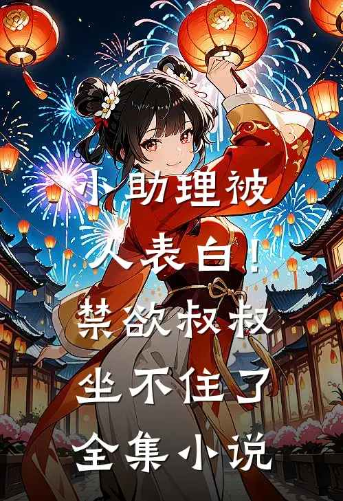 小助理被人表白!禁欲叔叔坐不住了全集免费阅读