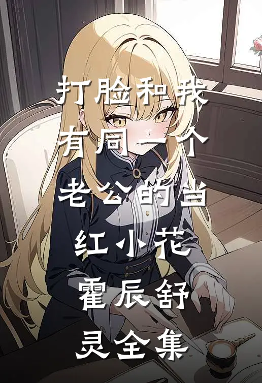 打脸和我有同一个老公的当红小花霍辰舒灵 全集