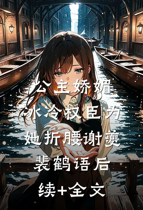 公主娇媚，冰冷权臣为她折腰谢夔裴鹤语后续+全文