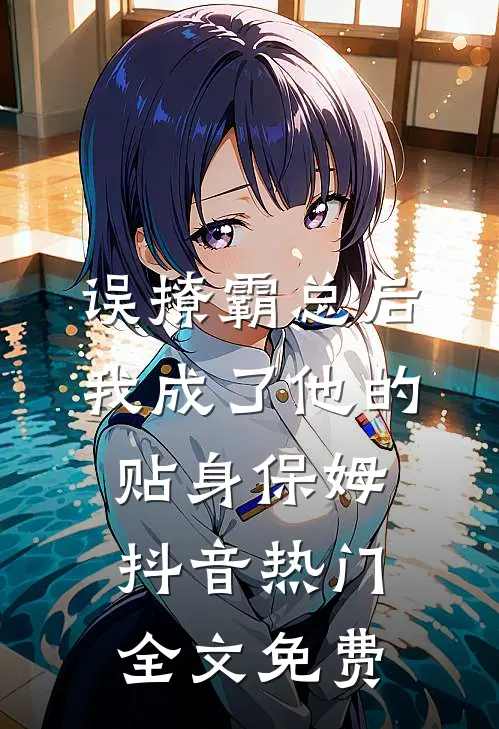 误撩霸总后，我成了他的贴身保姆抖音热门全文免费