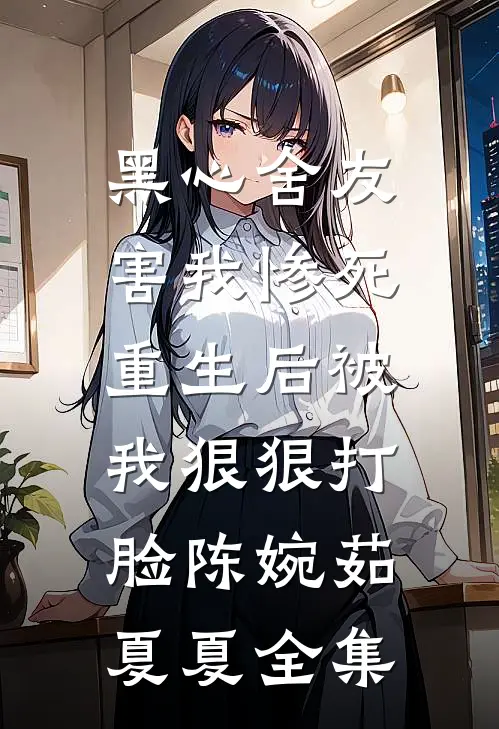 黑心舍友害我惨死，重生后被我狠狠打脸陈婉茹夏夏 全集