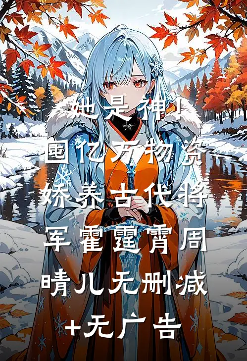 她是神！囤亿万物资娇养古代将军霍霆霄周晴儿无删减+无广告
