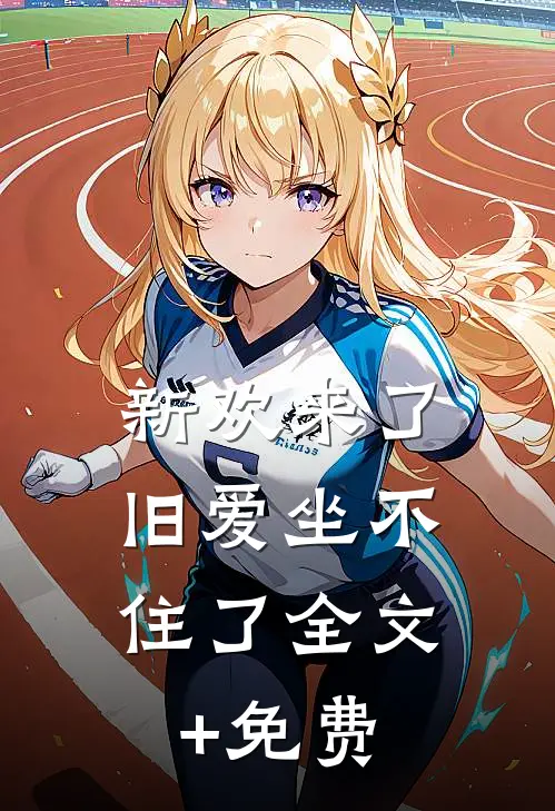 新欢来了，旧爱坐不住了全文+免费