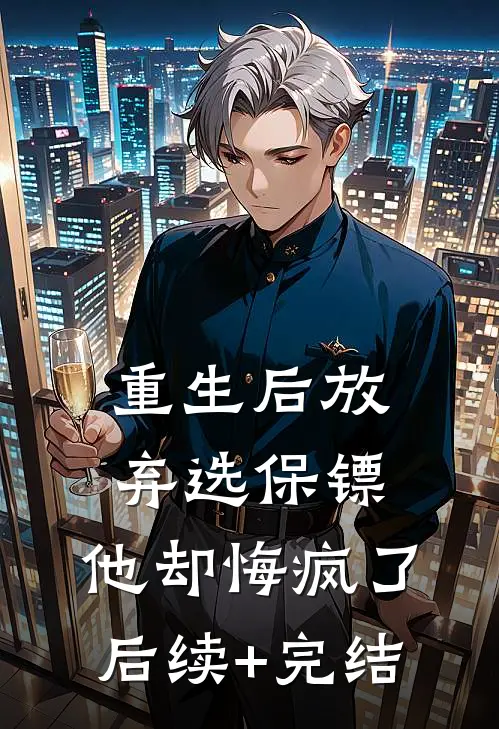 重生后放弃选保镖，他却悔疯了后续+完结