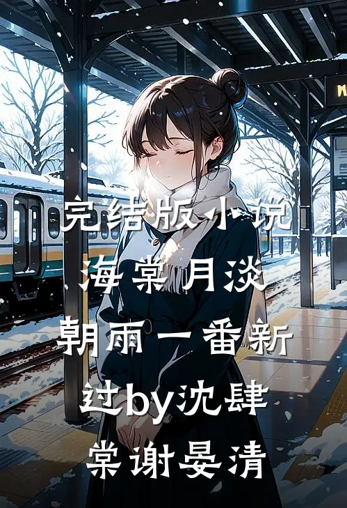 完结版小说海棠月淡，朝雨一番新过by沈肆棠谢晏清