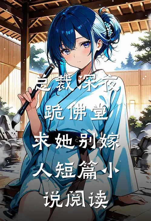 总裁深夜跪佛堂：求她别嫁人短篇小说阅读