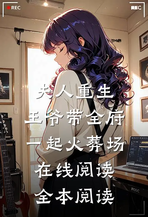 夫人重生，王爷带全府一起火葬场在线阅读全本阅读