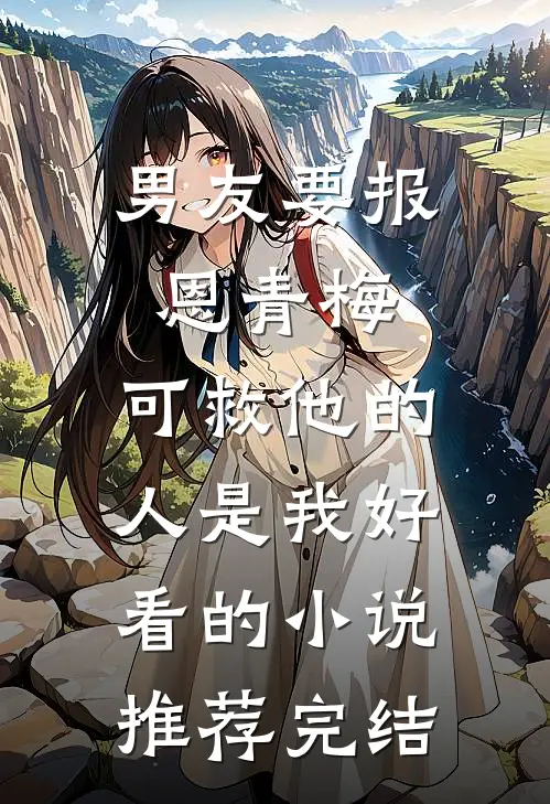 男友要报恩青梅，可救他的人是我好看的小说推荐完结