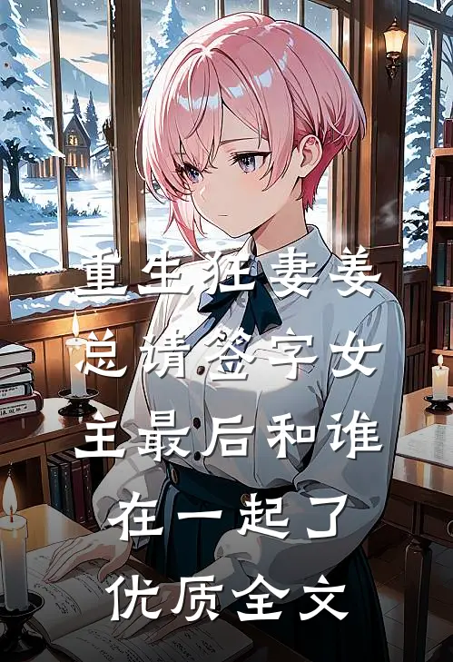 重生狂妻姜总请签字女主最后和谁在一起了优质全文