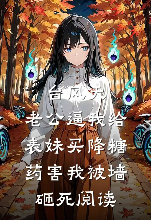 台风天，老公逼我给表妹买降糖药害我被墙砸死阅读
