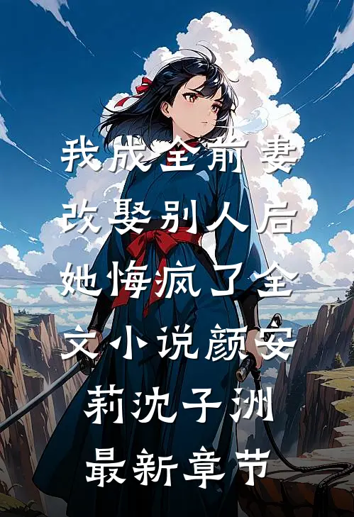 我成全前妻改娶别人后，她悔疯了全文小说颜安莉沈子洲最新章节