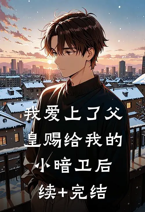 我爱上了父皇赐给我的小暗卫后续+完结