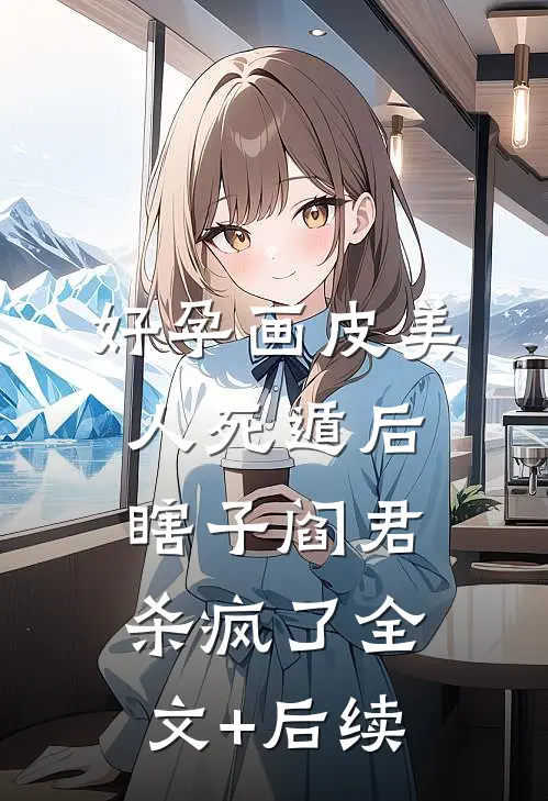 好孕画皮美人死遁后，瞎子阎君杀疯了全文+后续