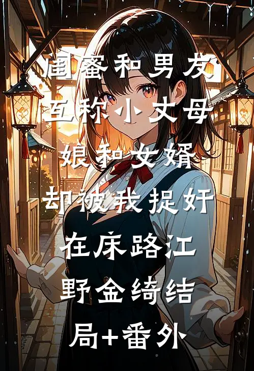 闺蜜和男友互称小丈母娘和女婿，却被我捉奸在床路江野金绮结局+番外