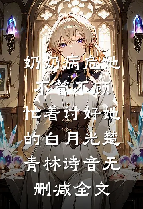 奶奶病危她不管不顾，忙着讨好她的白月光楚青林诗音无删减全文