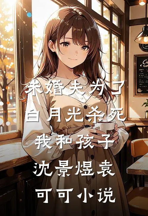 未婚夫为了白月光杀死我和孩子沈景煜袁可可小说