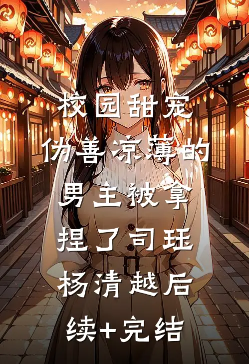 校园甜宠：伪善凉薄的男主被拿捏了司珏杨清越后续+完结