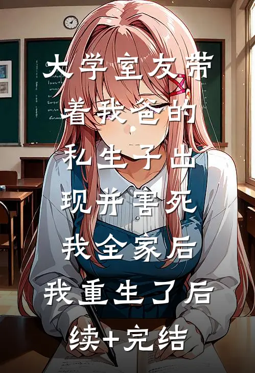 大学室友带着我爸的私生子出现并害死我全家后，我重生了后续+完结