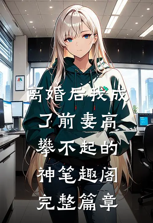 离婚后我成了前妻高攀不起的神 笔趣阁完整篇章