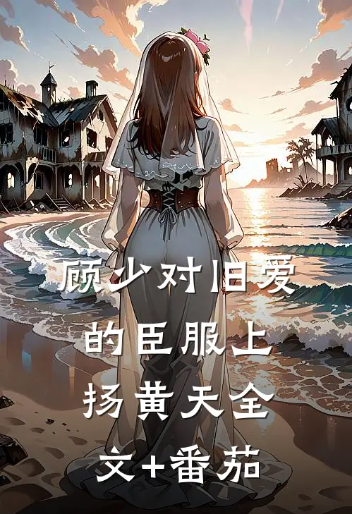 顾少对旧爱的臣服上扬黄天全文+番茄