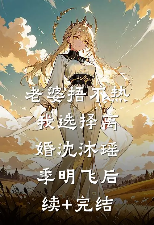 老婆捂不热，我选择离婚沈沐瑶季明飞后续+完结